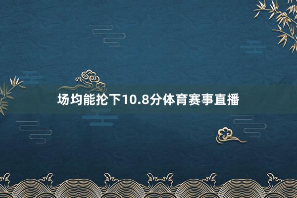 场均能抡下10.8分体育赛事直播