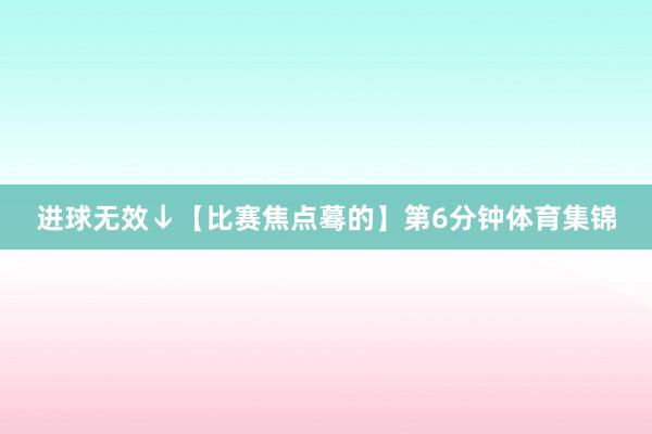 进球无效↓【比赛焦点蓦的】第6分钟体育集锦