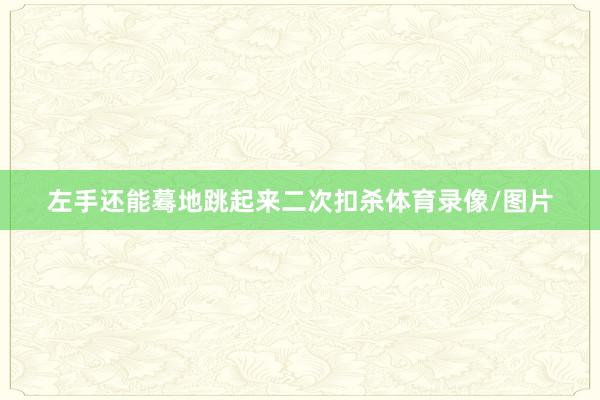 左手还能蓦地跳起来二次扣杀体育录像/图片