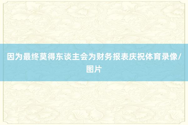 因为最终莫得东谈主会为财务报表庆祝体育录像/图片
