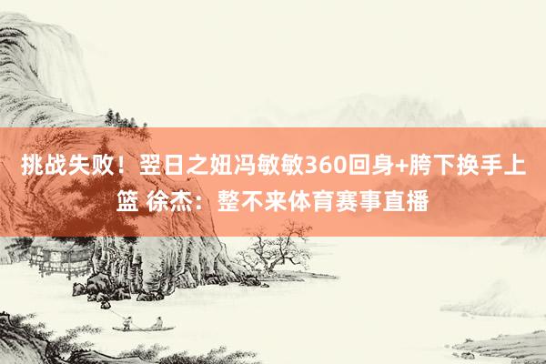 挑战失败！翌日之妞冯敏敏360回身+胯下换手上篮 徐杰：整不来体育赛事直播