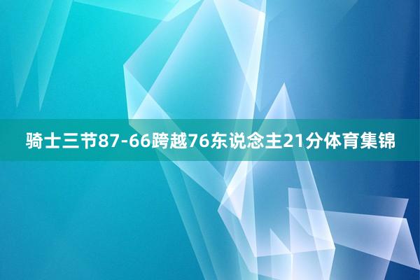 骑士三节87-66跨越76东说念主21分体育集锦