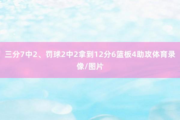 三分7中2、罚球2中2拿到12分6篮板4助攻体育录像/图片