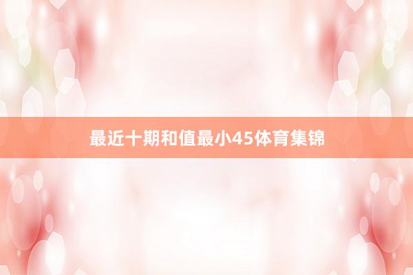 最近十期和值最小45体育集锦
