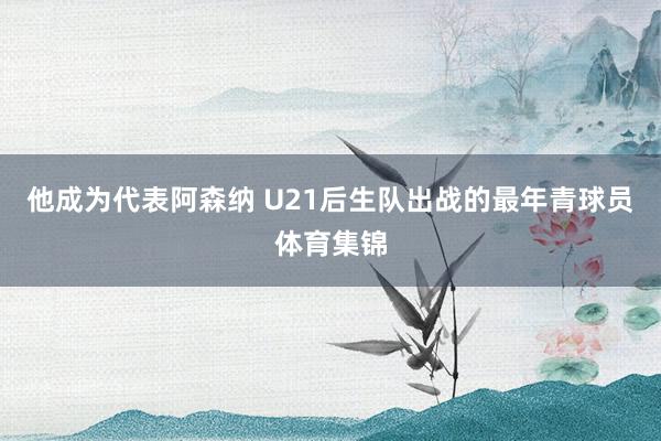 他成为代表阿森纳 U21后生队出战的最年青球员体育集锦