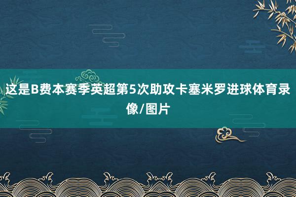 这是B费本赛季英超第5次助攻卡塞米罗进球体育录像/图片