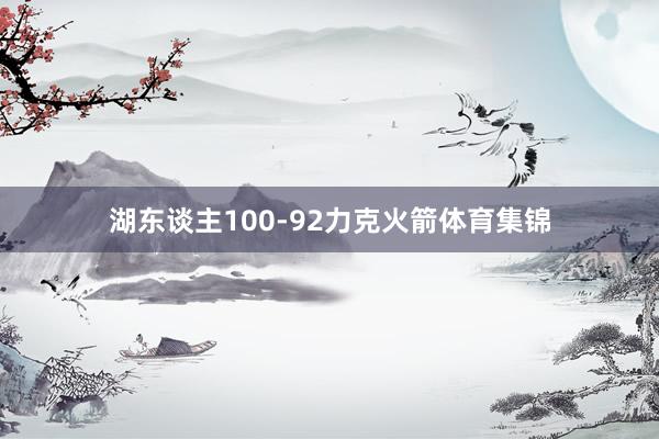 湖东谈主100-92力克火箭体育集锦