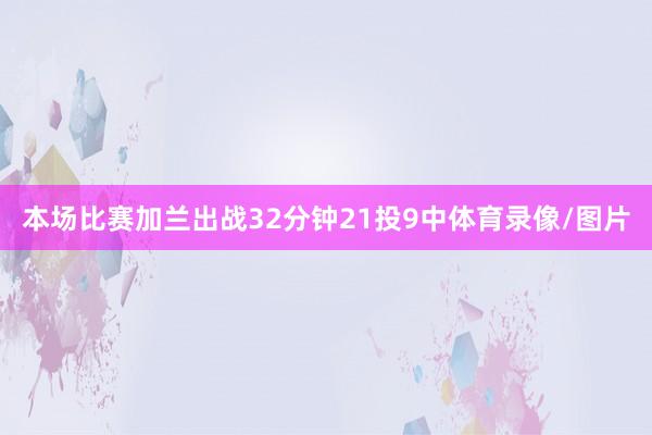 本场比赛加兰出战32分钟21投9中体育录像/图片