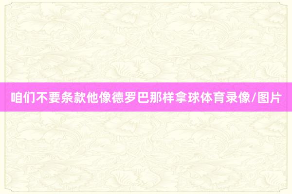 咱们不要条款他像德罗巴那样拿球体育录像/图片