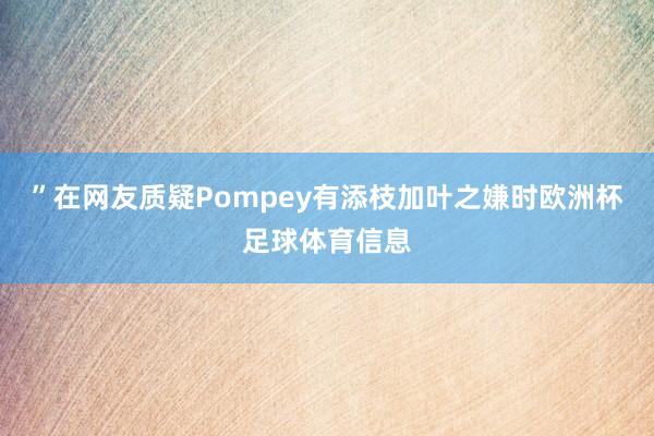 ”在网友质疑Pompey有添枝加叶之嫌时欧洲杯足球体育信息