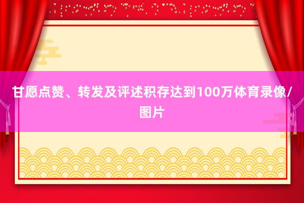 甘愿点赞、转发及评述积存达到100万体育录像/图片