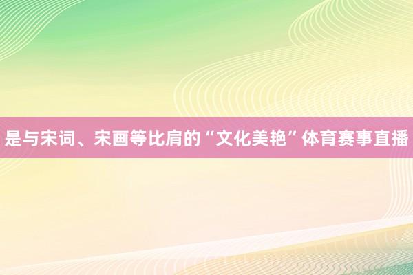 是与宋词、宋画等比肩的“文化美艳”体育赛事直播