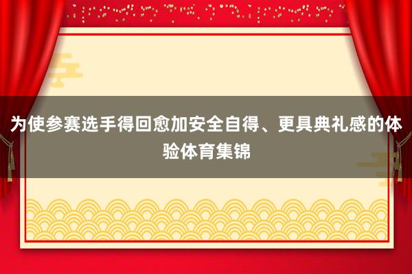 为使参赛选手得回愈加安全自得、更具典礼感的体验体育集锦