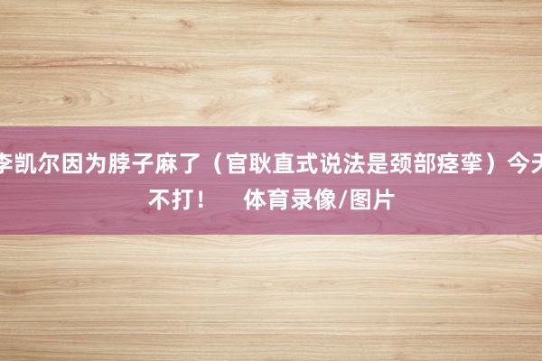 李凯尔因为脖子麻了(官耿直式说法是颈部痉挛)今天不打! 体育录像/图片