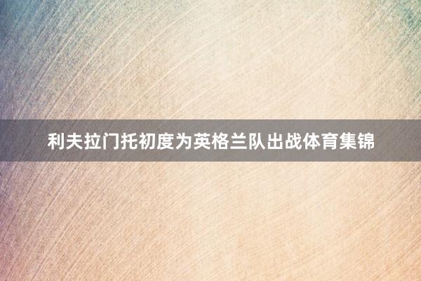 利夫拉门托初度为英格兰队出战体育集锦
