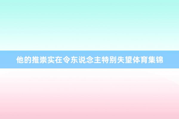 他的推崇实在令东说念主特别失望体育集锦