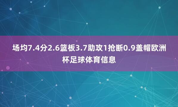 场均7.4分2.6篮板3.7助攻1抢断0.9盖帽欧洲杯足球体育信息
