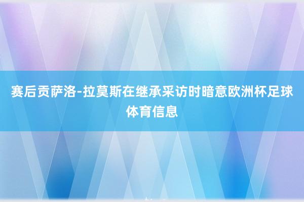 赛后贡萨洛-拉莫斯在继承采访时暗意欧洲杯足球体育信息