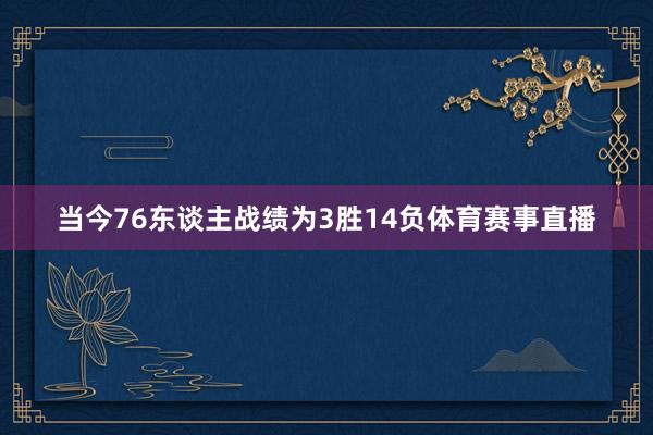 当今76东谈主战绩为3胜14负体育赛事直播