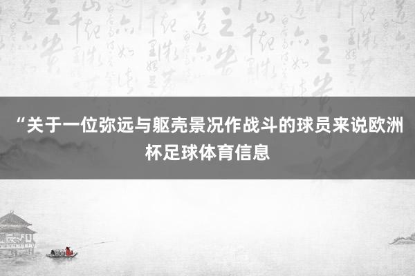 “关于一位弥远与躯壳景况作战斗的球员来说欧洲杯足球体育信息