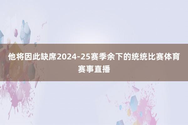 他将因此缺席2024-25赛季余下的统统比赛体育赛事直播