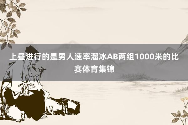 上昼进行的是男人速率溜冰AB两组1000米的比赛体育集锦