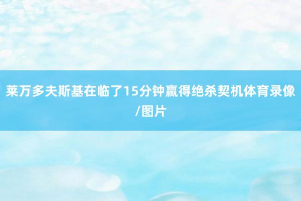 莱万多夫斯基在临了15分钟赢得绝杀契机体育录像/图片