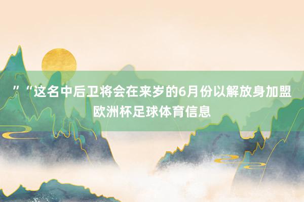 ”“这名中后卫将会在来岁的6月份以解放身加盟欧洲杯足球体育信息