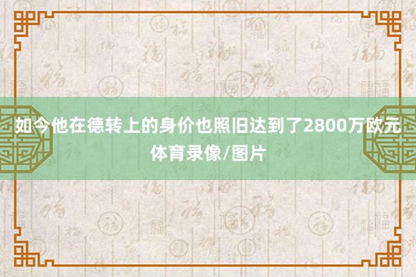 如今他在德转上的身价也照旧达到了2800万欧元体育录像/图片