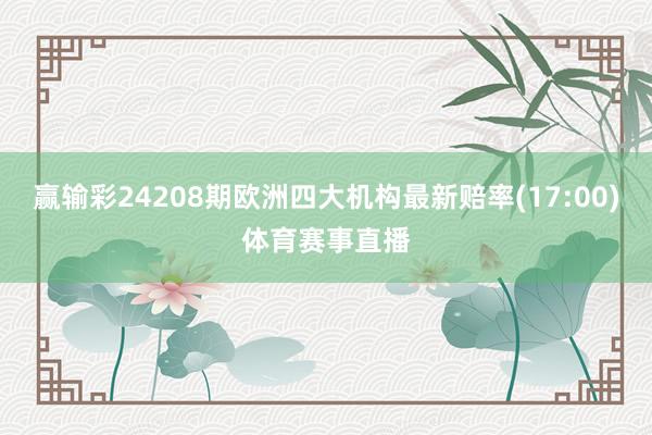 赢输彩24208期欧洲四大机构最新赔率(17:00)体育赛事直播
