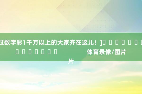 中过数字彩1千万以上的大家齐在这儿！]　　															                体育录像/图片