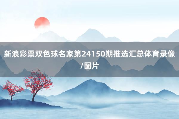 新浪彩票双色球名家第24150期推选汇总体育录像/图片