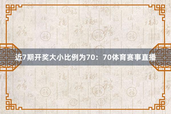 近7期开奖大小比例为70：70体育赛事直播