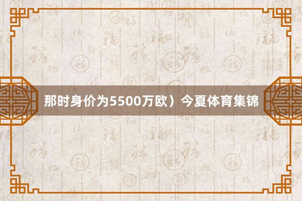 那时身价为5500万欧）今夏体育集锦