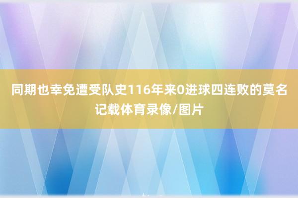 同期也幸免遭受队史116年来0进球四连败的莫名记载体育录像/图片