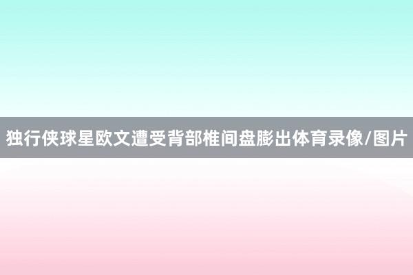 独行侠球星欧文遭受背部椎间盘膨出体育录像/图片