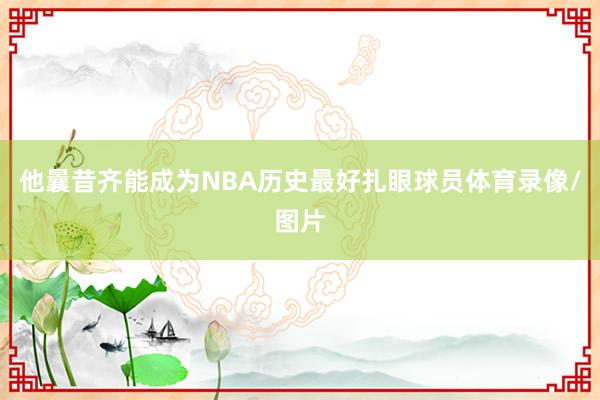 他曩昔齐能成为NBA历史最好扎眼球员体育录像/图片