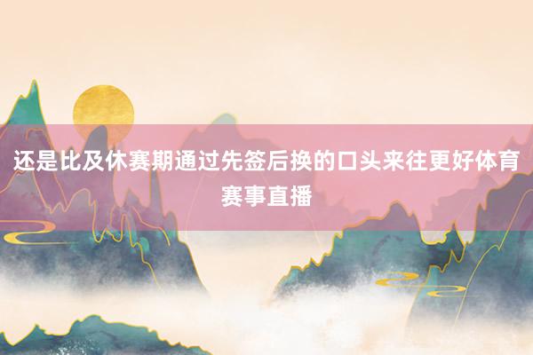 还是比及休赛期通过先签后换的口头来往更好体育赛事直播
