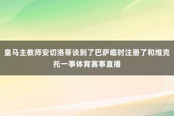 皇马主教师安切洛蒂谈到了巴萨临时注册了和维克托一事体育赛事直播