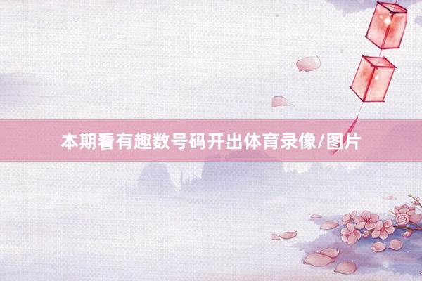 本期看有趣数号码开出体育录像/图片