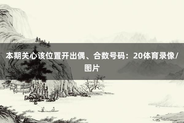 本期关心该位置开出偶、合数号码：20体育录像/图片