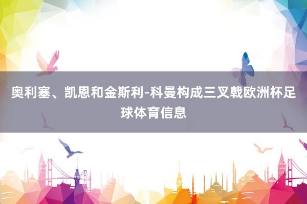 奥利塞、凯恩和金斯利-科曼构成三叉戟欧洲杯足球体育信息
