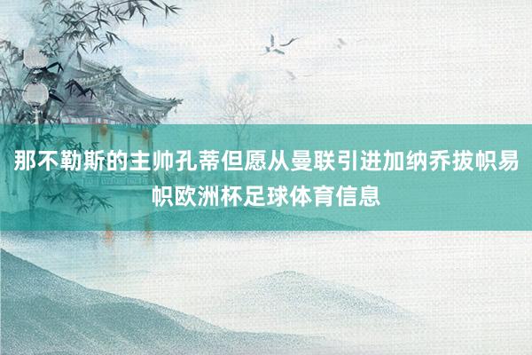 那不勒斯的主帅孔蒂但愿从曼联引进加纳乔拔帜易帜欧洲杯足球体育信息