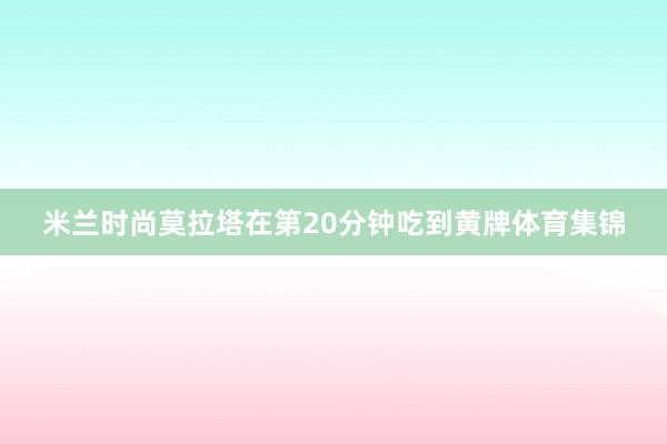 米兰时尚莫拉塔在第20分钟吃到黄牌体育集锦