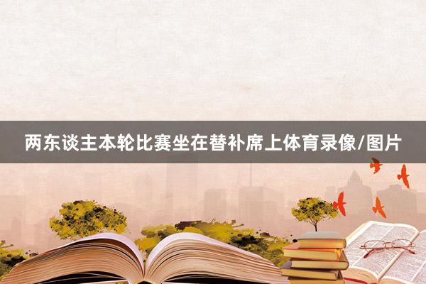两东谈主本轮比赛坐在替补席上体育录像/图片