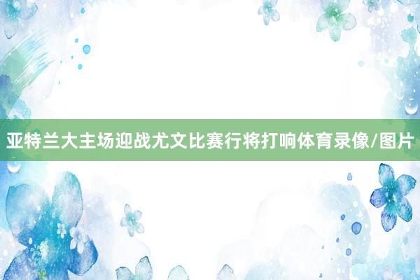 亚特兰大主场迎战尤文比赛行将打响体育录像/图片