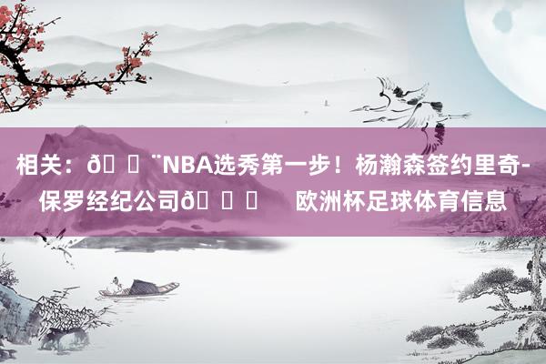 相关：🚨NBA选秀第一步！杨瀚森签约里奇-保罗经纪公司😍    欧洲杯足球体育信息