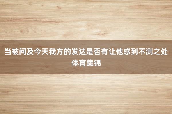 当被问及今天我方的发达是否有让他感到不测之处体育集锦