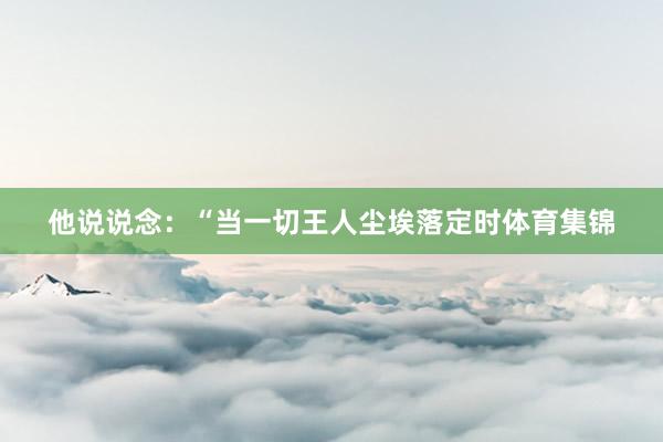 他说说念：“当一切王人尘埃落定时体育集锦