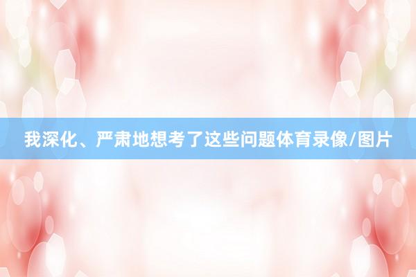 我深化、严肃地想考了这些问题体育录像/图片